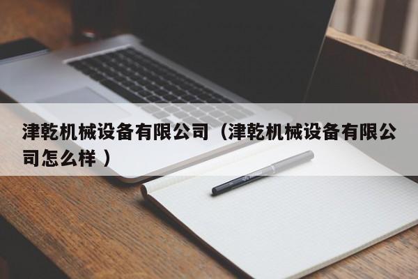 津乾機(jī)械設(shè)備有限公司（津乾機(jī)械設(shè)備有限公司怎么樣 ）