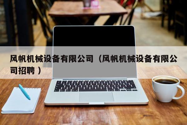 風(fēng)帆機(jī)械設(shè)備有限公司（風(fēng)帆機(jī)械設(shè)備有限公司招聘 ）